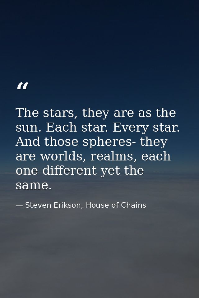 The stars, they are as the sun. Each star. Every star. And those spheres- they are worlds, realms, each one different ye — Steven Erikson, House of Chains