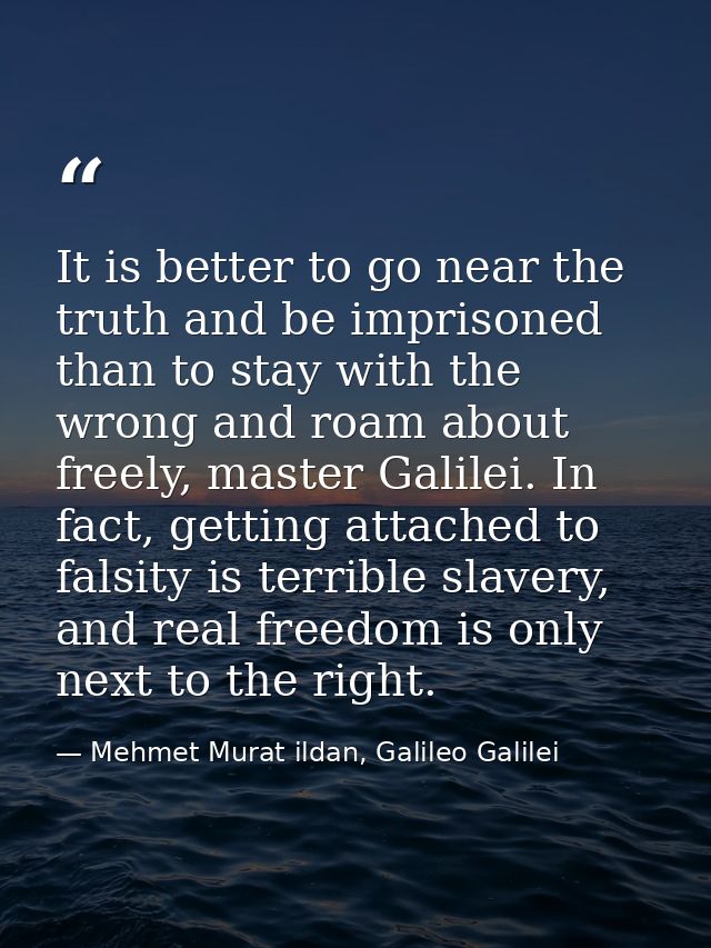 It is better to go near the truth and be imprisoned than to stay with the wrong and roam about freely, master Galilei. I — Mehmet Murat ildan, Galileo Galilei