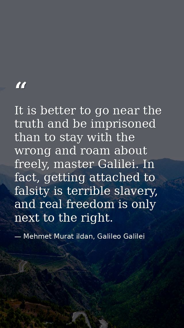 It is better to go near the truth and be imprisoned than to stay with the wrong and roam about freely, master Galilei. I — Mehmet Murat ildan, Galileo Galilei