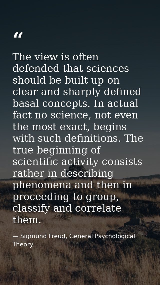 The view is often defended that sciences should be built up on clear and sharply defined basal concepts. In actual fact  — Sigmund Freud, General Psychological Theory