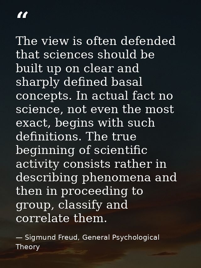 The view is often defended that sciences should be built up on clear and sharply defined basal concepts. In actual fact  — Sigmund Freud, General Psychological Theory