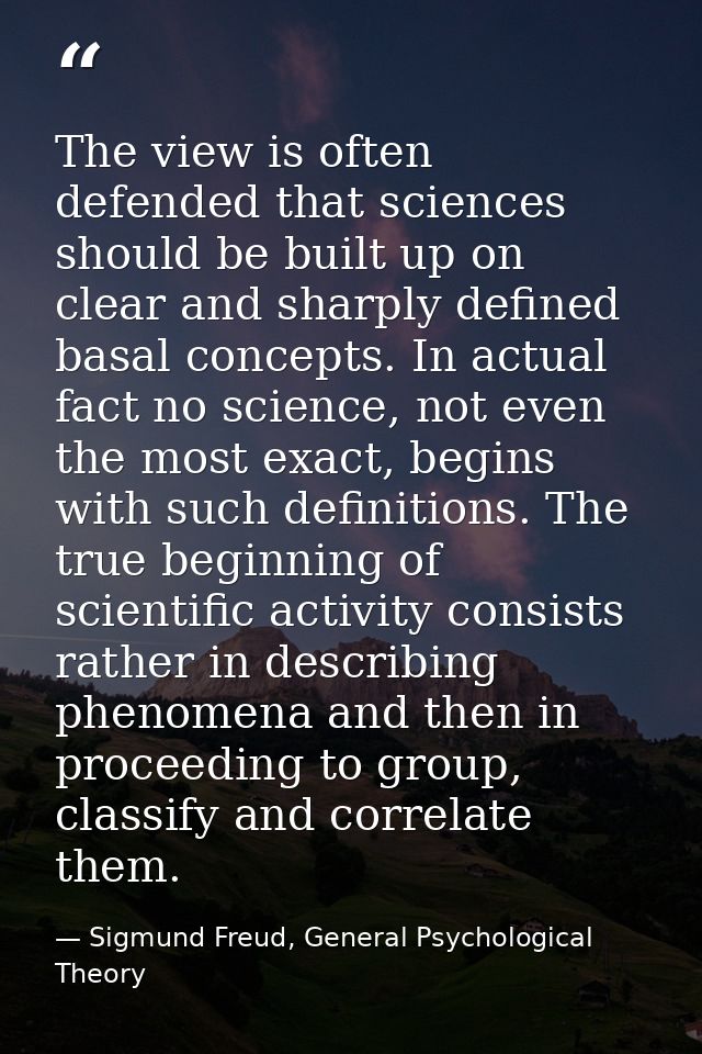 The view is often defended that sciences should be built up on clear and sharply defined basal concepts. In actual fact  — Sigmund Freud, General Psychological Theory
