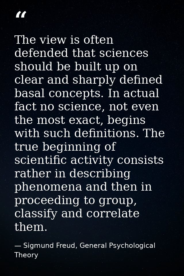 The view is often defended that sciences should be built up on clear and sharply defined basal concepts. In actual fact  — Sigmund Freud, General Psychological Theory
