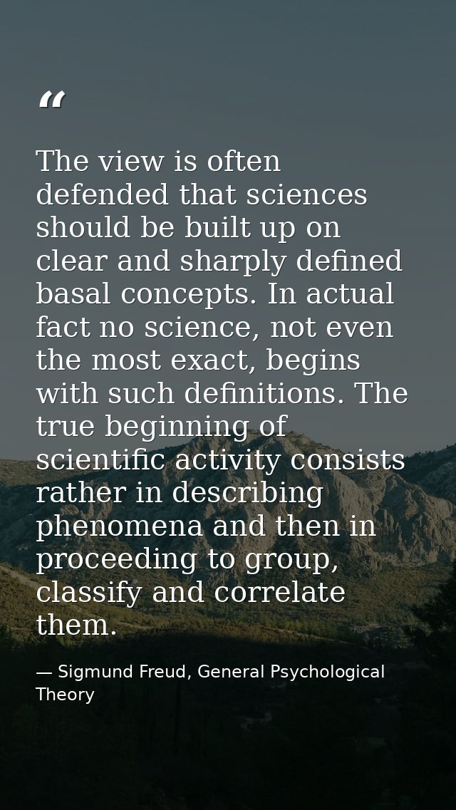 The view is often defended that sciences should be built up on clear and sharply defined basal concepts. In actual fact  — Sigmund Freud, General Psychological Theory