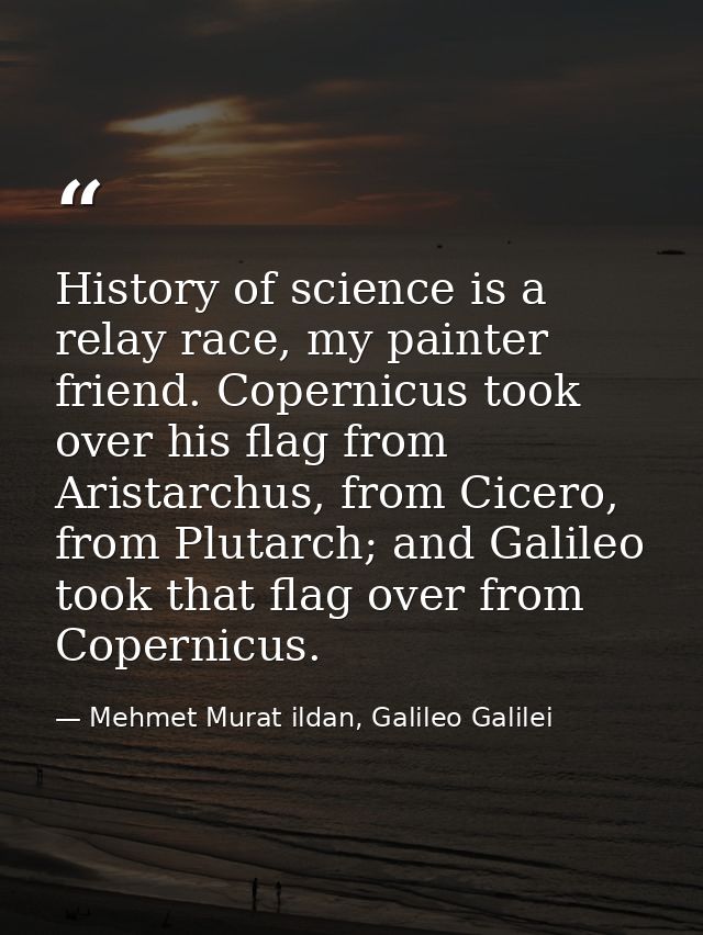 History of science is a relay race, my painter friend. Copernicus took over his flag from Aristarchus, from Cicero, from — Mehmet Murat ildan, Galileo Galilei