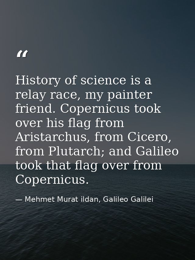 History of science is a relay race, my painter friend. Copernicus took over his flag from Aristarchus, from Cicero, from — Mehmet Murat ildan, Galileo Galilei