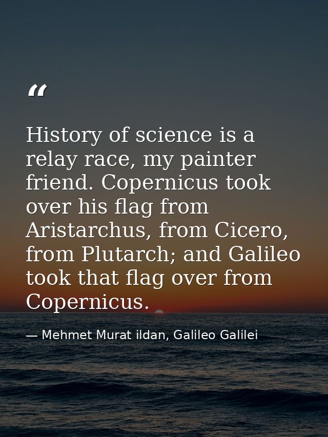History of science is a relay race, my painter friend. Copernicus took over his flag from Aristarchus, from Cicero, from — Mehmet Murat ildan, Galileo Galilei