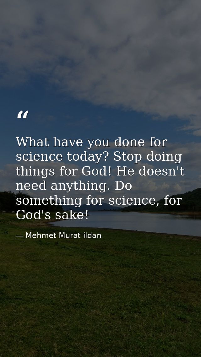 What have you done for science today? Stop doing things for God! He doesn't need anything. Do something for science, for — Mehmet Murat ildan