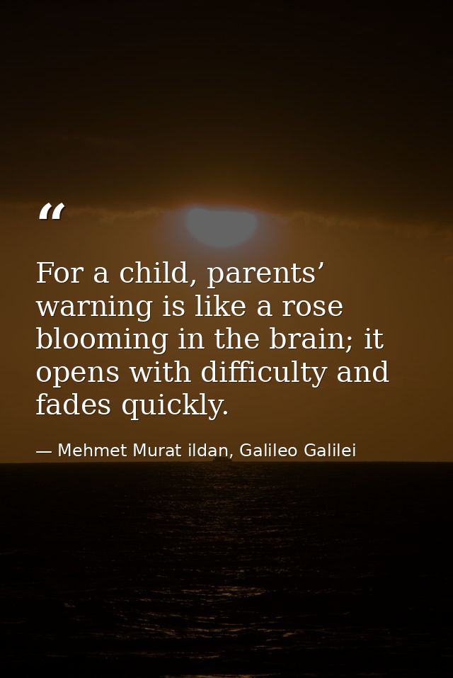 For a child, parents’ warning is like a rose blooming in the brain; it opens with difficulty and fades quickly. — Mehmet Murat ildan, Galileo Galilei
