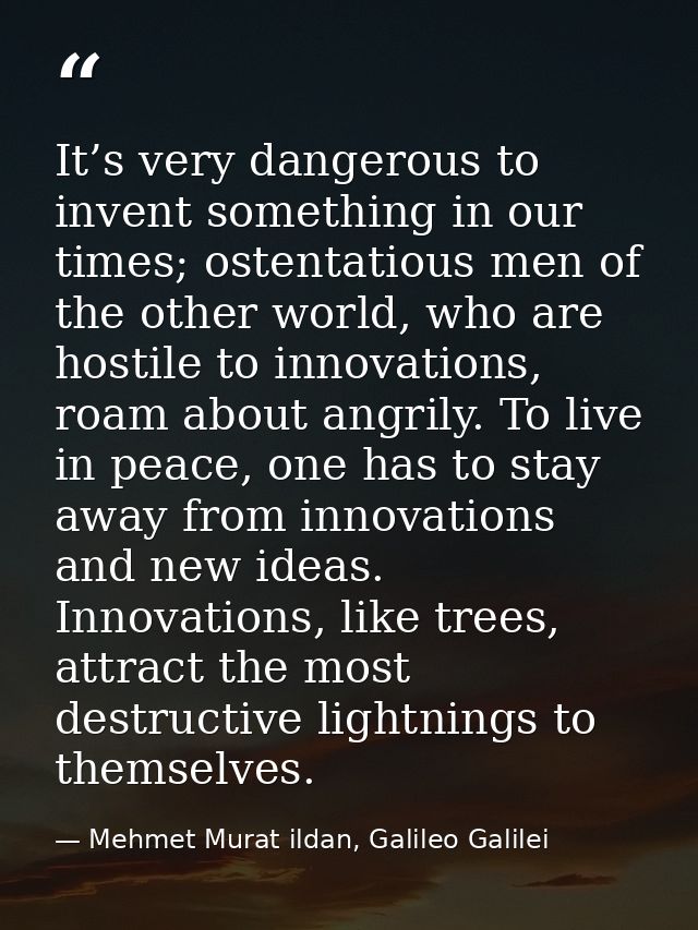 It’s very dangerous to invent something in our times; ostentatious men of the other world, who are hostile to innovation — Mehmet Murat ildan, Galileo Galilei