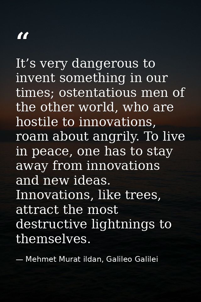 It’s very dangerous to invent something in our times; ostentatious men of the other world, who are hostile to innovation — Mehmet Murat ildan, Galileo Galilei