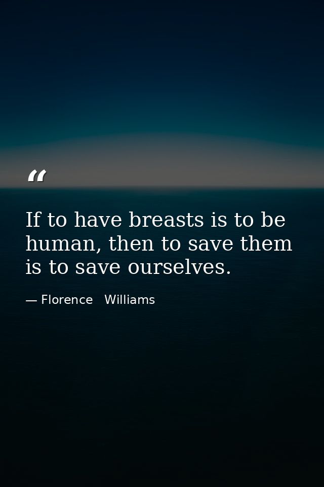If to have breasts is to be human, then to save them is to save ourselves. — Florence   Williams