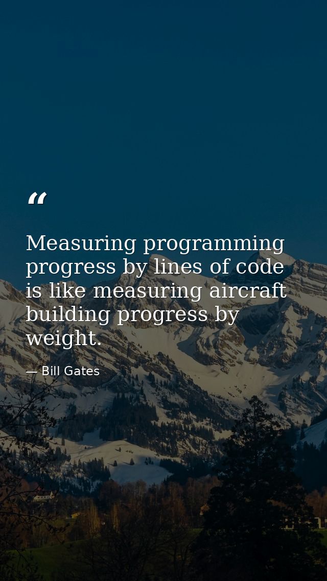 Measuring programming progress by lines of code is like measuring aircraft building progress by weight. — Bill Gates