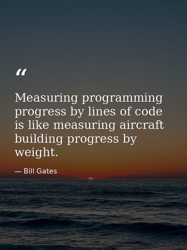 Measuring programming progress by lines of code is like measuring aircraft building progress by weight. — Bill Gates