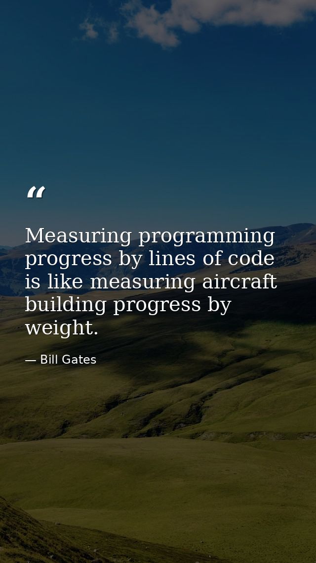 Measuring programming progress by lines of code is like measuring aircraft building progress by weight. — Bill Gates