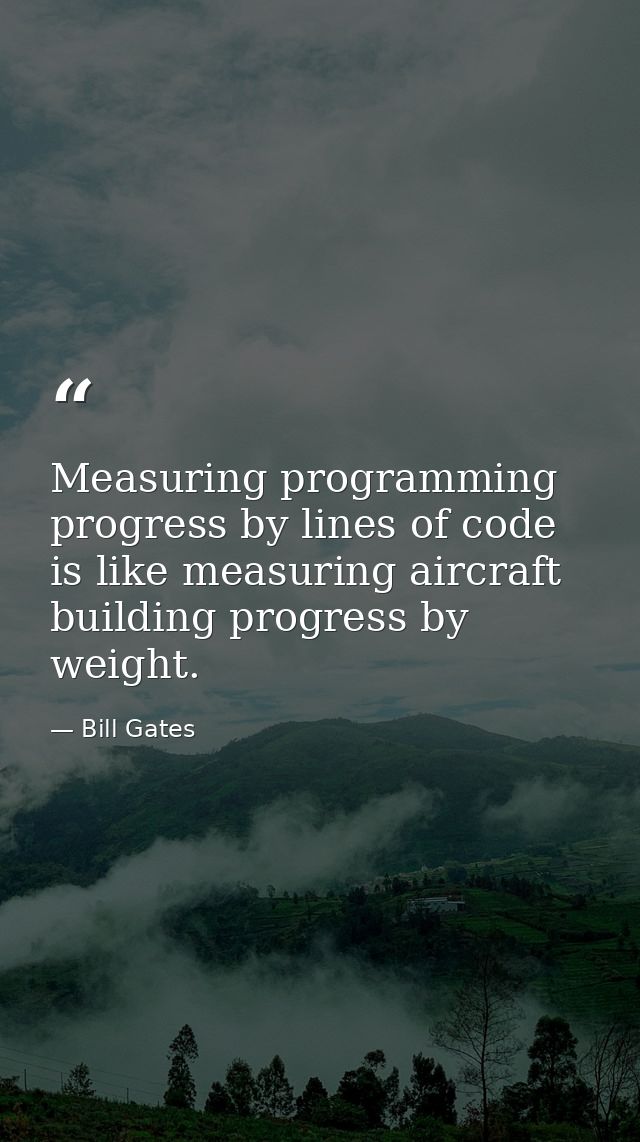 Measuring programming progress by lines of code is like measuring aircraft building progress by weight. — Bill Gates