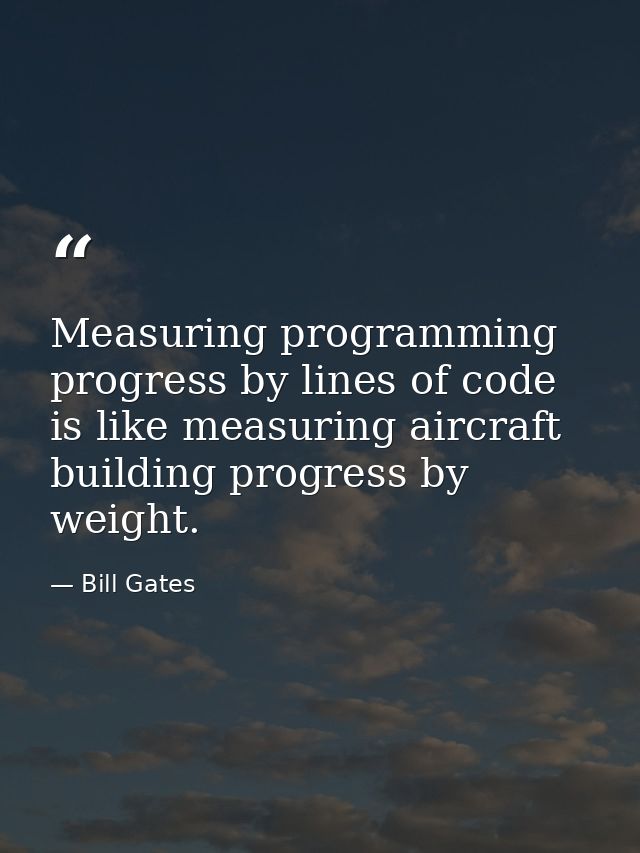 Measuring programming progress by lines of code is like measuring aircraft building progress by weight. — Bill Gates