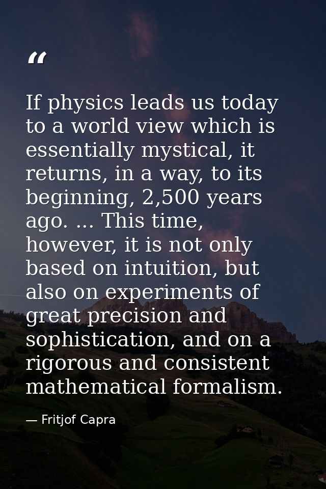 If physics leads us today to a world view which is essentially mystical, it returns, in a way, to its beginning, 2,500 y — Fritjof Capra