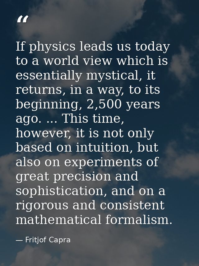 If physics leads us today to a world view which is essentially mystical, it returns, in a way, to its beginning, 2,500 y — Fritjof Capra