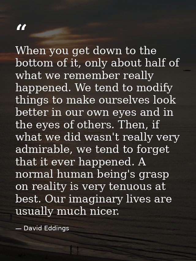 When you get down to the bottom of it, only about half of what we remember really happened. We tend to modify things to  — David Eddings