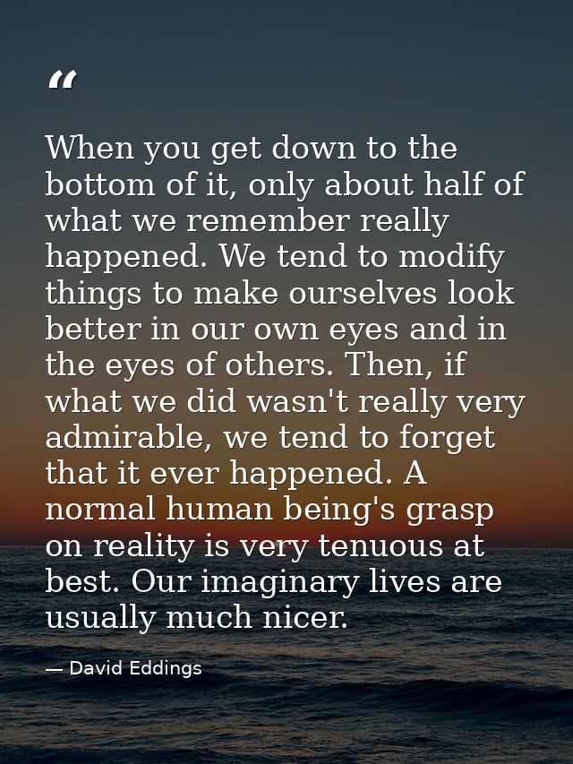 When you get down to the bottom of it, only about half of what we remember really happened. We tend to modify things to  — David Eddings