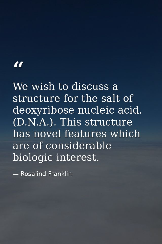 We wish to discuss a structure for the salt of deoxyribose nucleic acid. (D.N.A.). This structure has novel features whi — Rosalind Franklin
