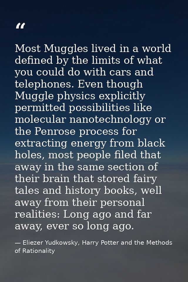 Most Muggles lived in a world defined by the limits of what you could do with cars and telephones. Even though Muggle ph — Eliezer Yudkowsky, Harry Potter and the Methods of Rationality