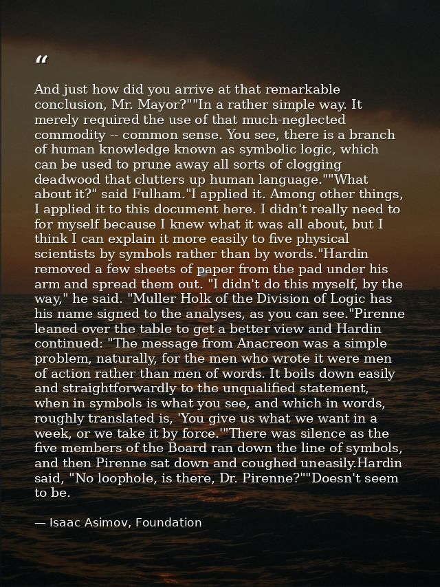 And just how did you arrive at that remarkable conclusion, Mr. Mayor?""In a rather simple way. It merely required the us — Isaac Asimov, Foundation