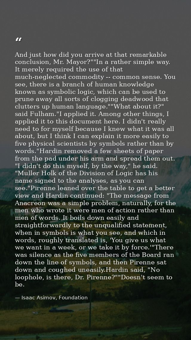 And just how did you arrive at that remarkable conclusion, Mr. Mayor?""In a rather simple way. It merely required the us — Isaac Asimov, Foundation