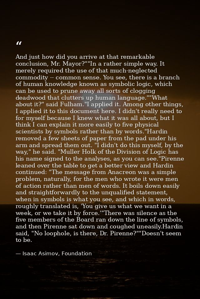 And just how did you arrive at that remarkable conclusion, Mr. Mayor?""In a rather simple way. It merely required the us — Isaac Asimov, Foundation