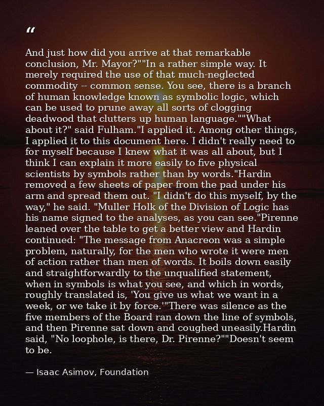 And just how did you arrive at that remarkable conclusion, Mr. Mayor?""In a rather simple way. It merely required the us — Isaac Asimov, Foundation