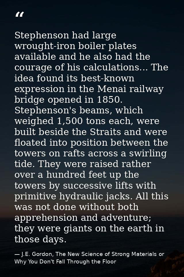 Stephenson had large wrought-iron boiler plates available and he also had the courage of his calculations... The idea fo — J.E. Gordon, The New Science of Strong Materials or Why You Don't Fall Through the Floor
