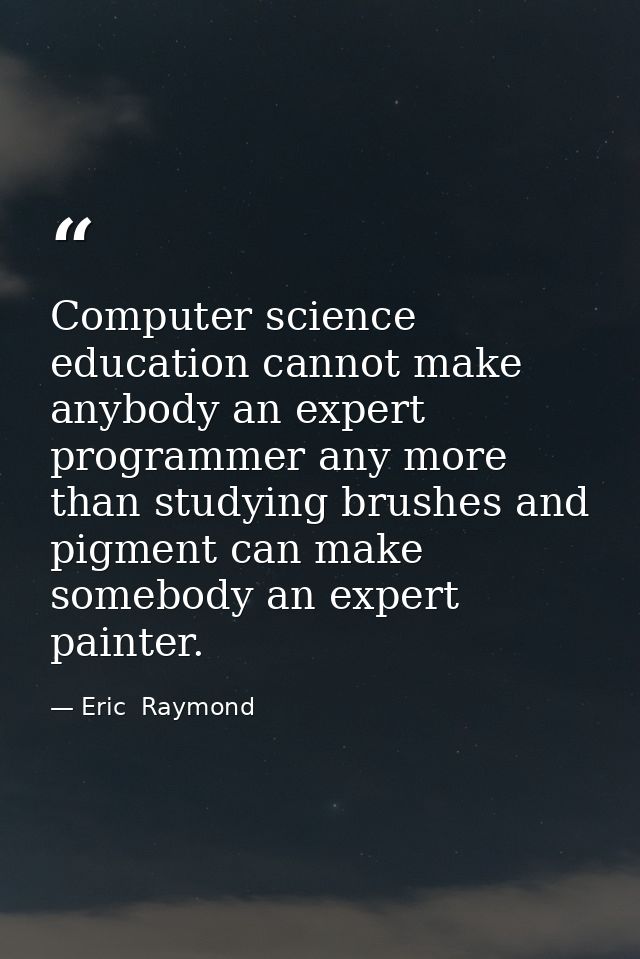 Computer science education cannot make anybody an expert programmer any more than studying brushes and pigment can make  — Eric  Raymond