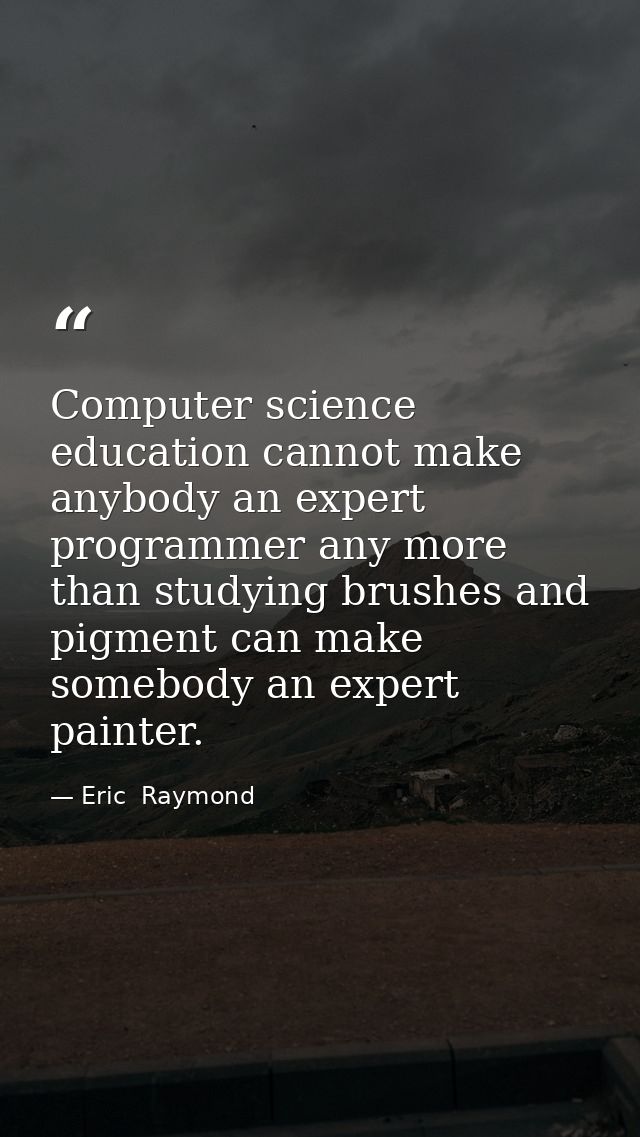 Computer science education cannot make anybody an expert programmer any more than studying brushes and pigment can make  — Eric  Raymond