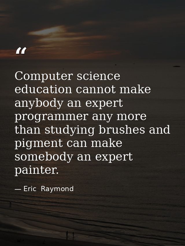 Computer science education cannot make anybody an expert programmer any more than studying brushes and pigment can make  — Eric  Raymond