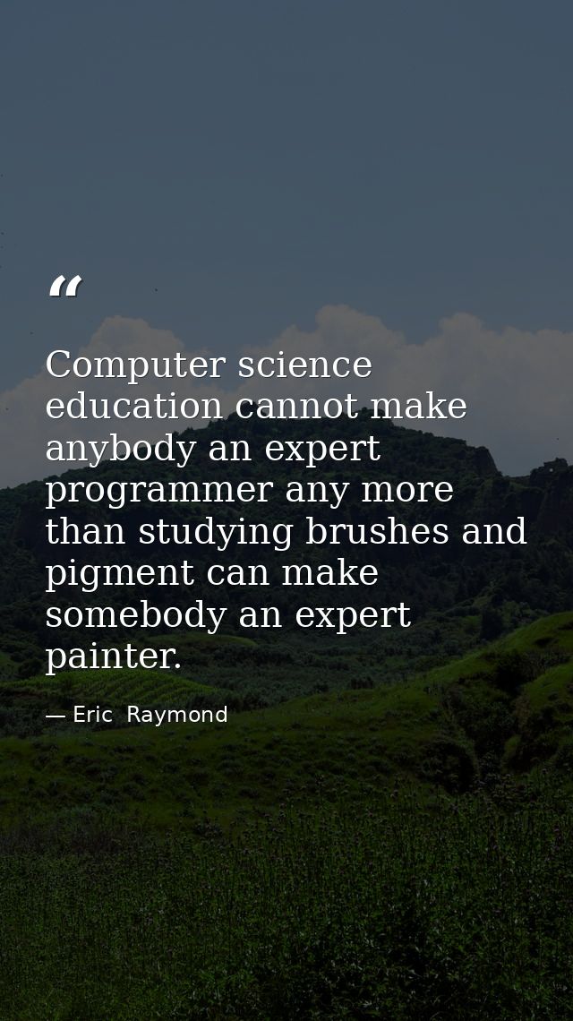 Computer science education cannot make anybody an expert programmer any more than studying brushes and pigment can make  — Eric  Raymond