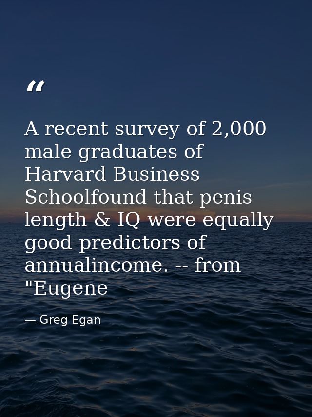 A recent survey of 2,000 male graduates of Harvard Business Schoolfound that penis length & IQ were equally good predict — Greg Egan