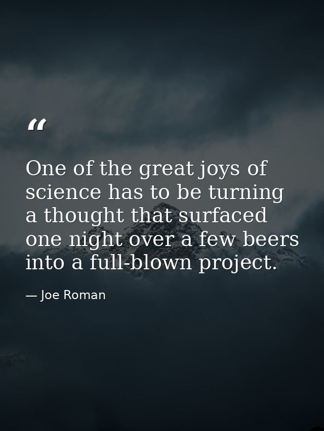 One of the great joys of science has to be turning a thought that surfaced one night over a few beers into a full-blown  — Joe Roman