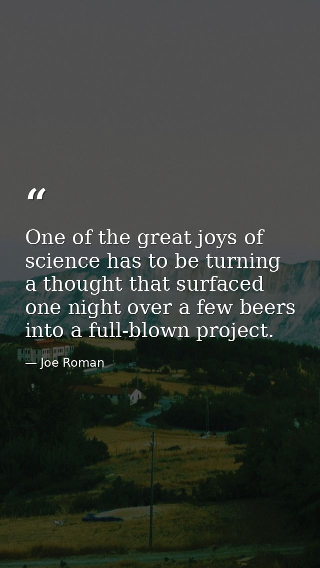 One of the great joys of science has to be turning a thought that surfaced one night over a few beers into a full-blown  — Joe Roman