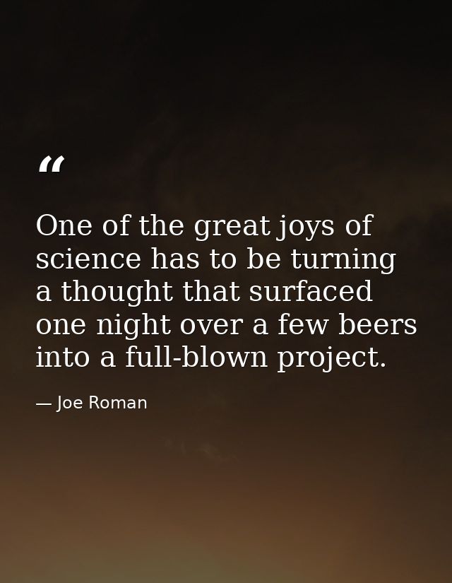 One of the great joys of science has to be turning a thought that surfaced one night over a few beers into a full-blown  — Joe Roman