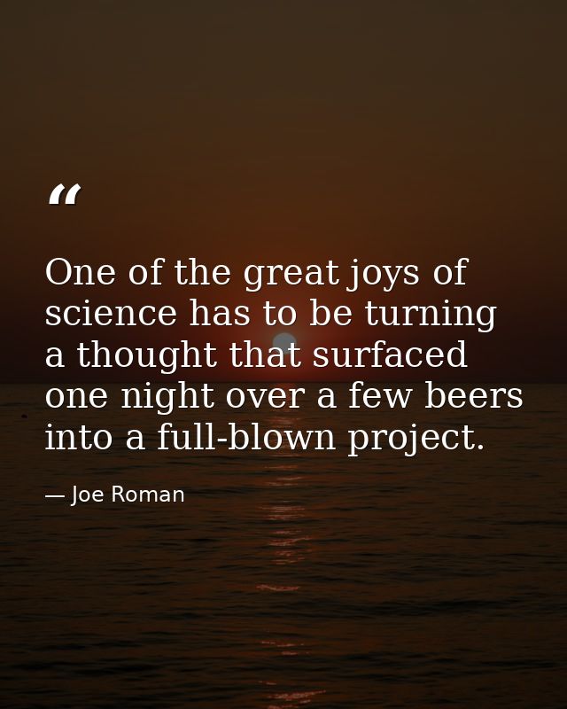 One of the great joys of science has to be turning a thought that surfaced one night over a few beers into a full-blown  — Joe Roman