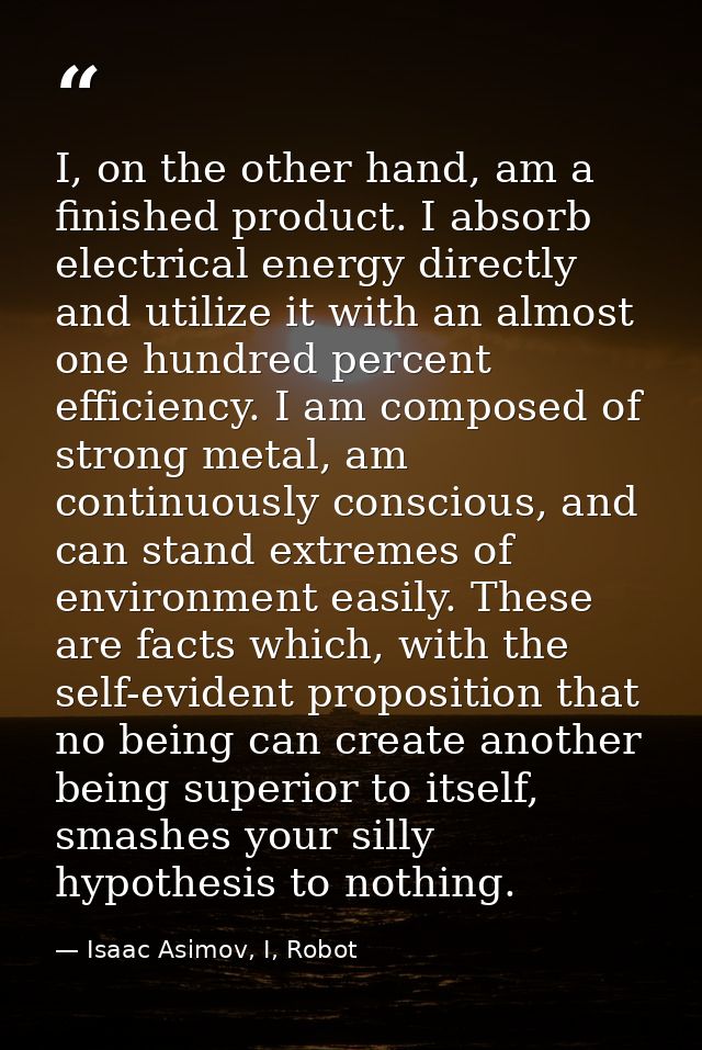 I, on the other hand, am a finished product. I absorb electrical energy directly and utilize it with an almost one hundr — Isaac Asimov, I, Robot
