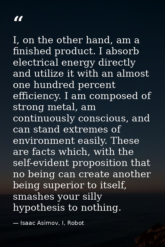 I, on the other hand, am a finished product. I absorb electrical energy directly and utilize it with an almost one hundr — Isaac Asimov, I, Robot