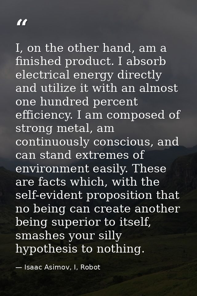 I, on the other hand, am a finished product. I absorb electrical energy directly and utilize it with an almost one hundr — Isaac Asimov, I, Robot