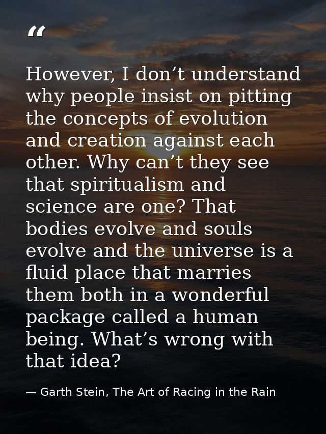 However, I don’t understand why people insist on pitting the concepts of evolution and creation against each other. Why  — Garth Stein, The Art of Racing in the Rain