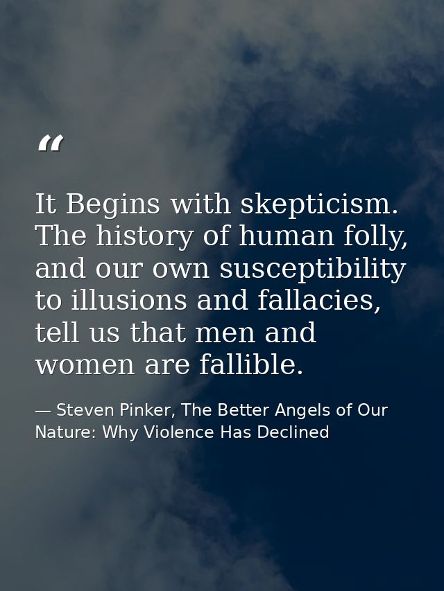 It Begins with skepticism. The history of human folly, and our own susceptibility to illusions and fallacies, tell us th — Steven Pinker, The Better Angels of Our Nature: Why Violence Has Declined