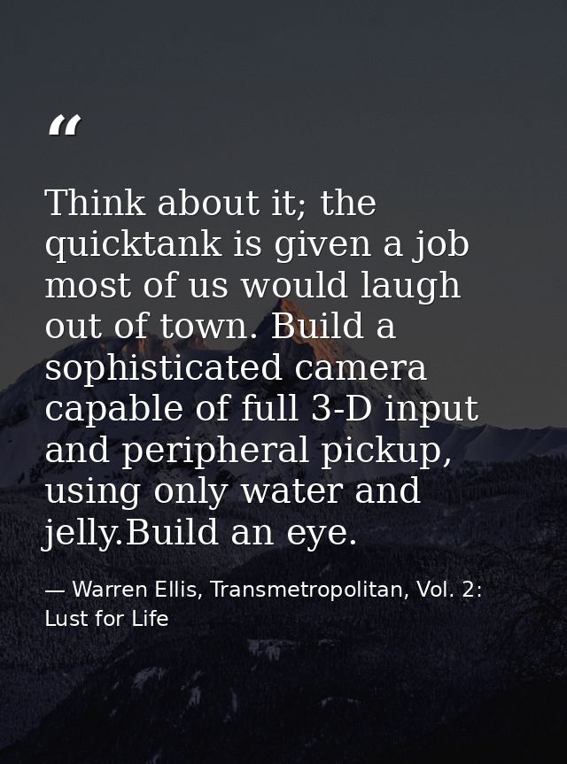 Think about it; the quicktank is given a job most of us would laugh out of town. Build a sophisticated camera capable of — Warren Ellis, Transmetropolitan, Vol. 2: Lust for Life