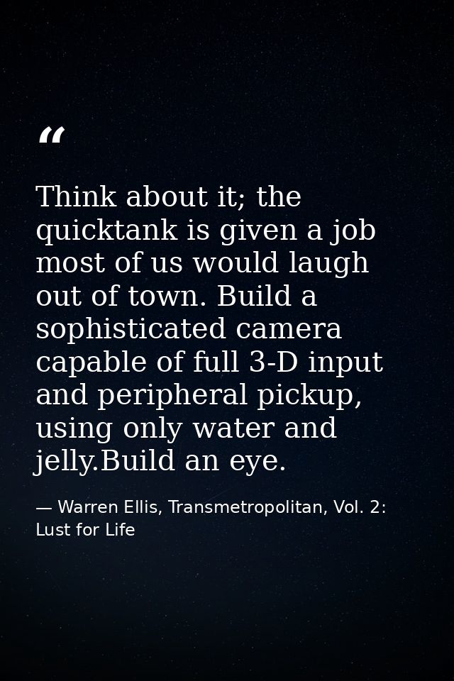 Think about it; the quicktank is given a job most of us would laugh out of town. Build a sophisticated camera capable of — Warren Ellis, Transmetropolitan, Vol. 2: Lust for Life