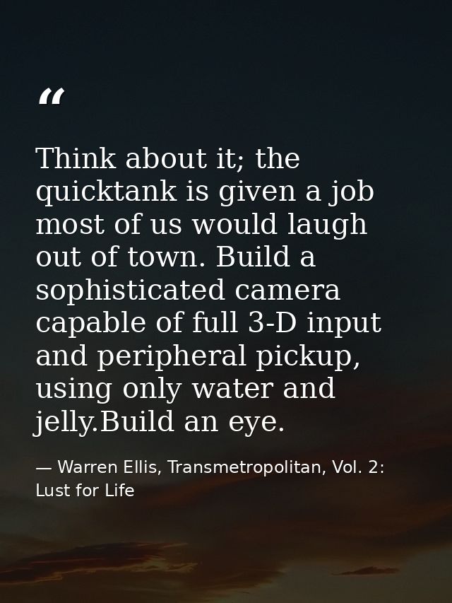 Think about it; the quicktank is given a job most of us would laugh out of town. Build a sophisticated camera capable of — Warren Ellis, Transmetropolitan, Vol. 2: Lust for Life