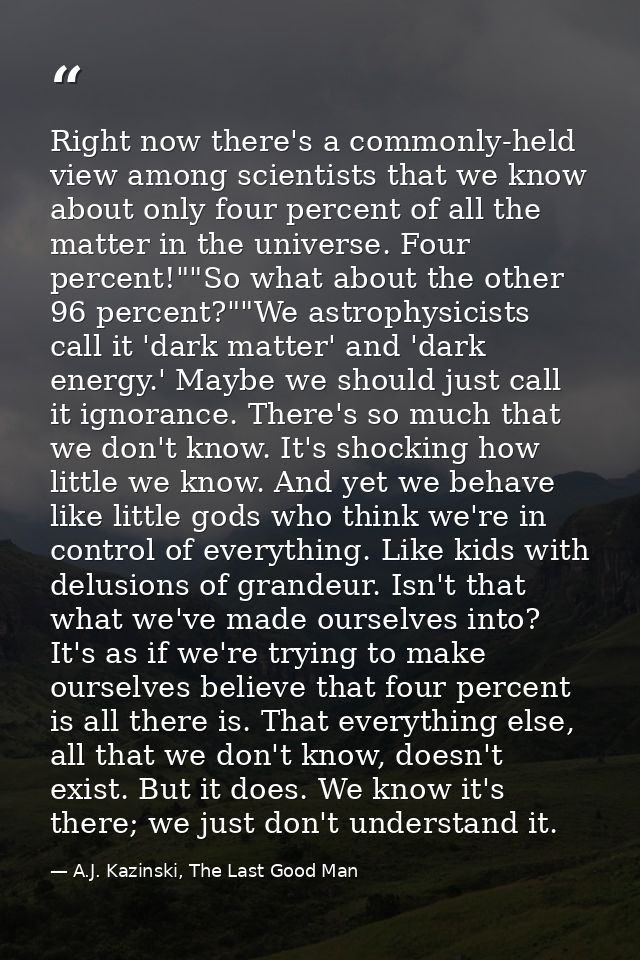 Right now there's a commonly-held view among scientists that we know about only four percent of all the matter in the un — A.J. Kazinski, The Last Good Man